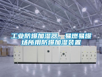 企业新闻工业防爆加湿器，易燃易爆场所用防爆加湿装置