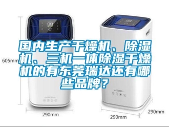 企业新闻国内生产干燥机、除湿机、三机一体除湿干燥机的有东莞瑞达还有哪些品牌？