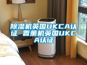 行业新闻除湿机英国UKCA认证 香薰机英国UKCA认证