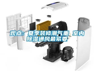 行业新闻观点：夏季装修潮气重 室内除湿通风最紧要