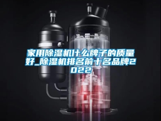 企业新闻家用除湿机什么牌子的质量好_除湿机排名前十名品牌2022