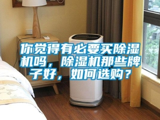 行业新闻你觉得有必要买除湿机吗，除湿机那些牌子好，如何选购？