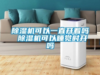 行业新闻除湿机可以一直开着吗 除湿机可以睡觉时开吗