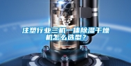 注塑行业三机一体除湿干燥机怎么选型？