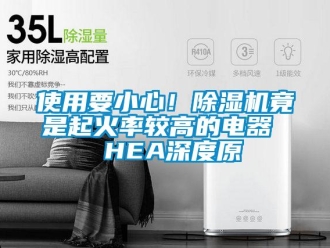 行业新闻使用要小心！除湿机竟是起火率较高的电器  HEA深度原