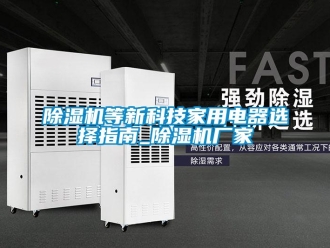企业新闻除湿机等新科技家用电器选择指南_除湿机厂家
