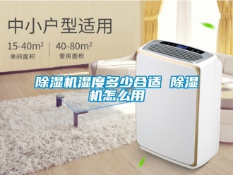 行业新闻除湿机湿度多少合适 除湿机怎么用