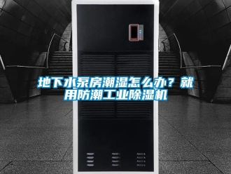 常见问题地下水泵房潮湿怎么办？就用防潮工业除湿机