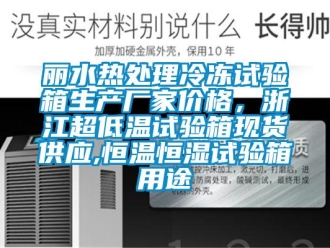 知识百科丽水热处理冷冻试验箱生产厂家价格，浙江超低温试验箱现货供应,恒温恒湿试验箱用途