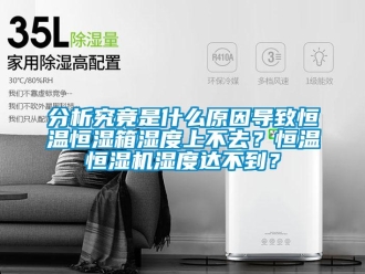 知识百科分析究竟是什么原因导致恒温恒湿箱湿度上不去？恒温恒湿机湿度达不到？