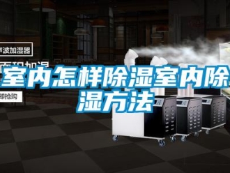 企业新闻室内怎样除湿室内除湿方法