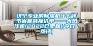 济宁专业的除湿机什么牌节省能耗报价单——大热浅析(2022已更新)(今日／热评)