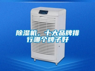 企业新闻除湿机，十大品牌排行哪个牌子好