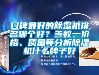 企业新闻口碑最好的除湿机排名哪个好？参数、价格、质量等分析除湿机什么牌子好