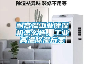 常见问题耐高温工业除湿机怎么选，工业高温除湿方案