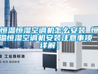 知识百科恒温恒湿空调机怎么安装 恒温恒湿空调机安装注意事项【详解】