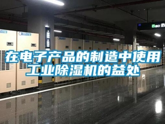 知识百科在电子产品的制造中使用工业除湿机的益处