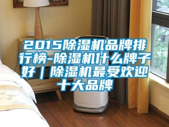 企业新闻2015除湿机品牌排行榜-除湿机什么牌子好｜除湿机最受欢迎十大品牌