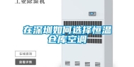 在深圳如何选择恒温仓库空调