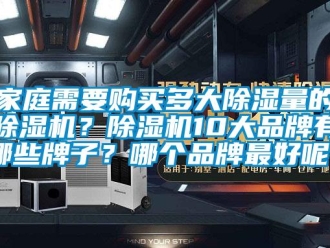 企业新闻家庭需要购买多大除湿量的除湿机？除湿机10大品牌有哪些牌子？哪个品牌最好呢？
