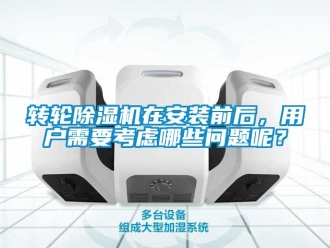 常见问题转轮除湿机在安装前后，用户需要考虑哪些问题呢？
