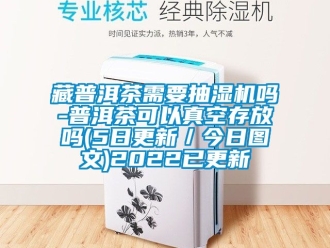 企业新闻藏普洱茶需要抽湿机吗-普洱茶可以真空存放吗(5日更新／今日图文)2022已更新