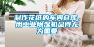 制作花纸的车间仓库，用工业除湿机显得尤为重要