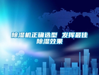 企业新闻除湿机正确选型 发挥最佳除湿效果