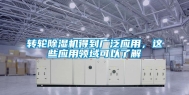 转轮除湿机得到广泛应用，这些应用领域可以了解
