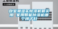 卧室潮湿买除湿机最实用 家用智能除湿机哪个牌子好