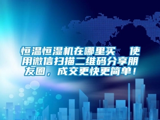 知识百科恒温恒湿机在哪里买  使用微信扫描二维码分享朋友圈，成交更快更简单！