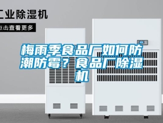常见问题梅雨季食品厂如何防潮防霉？食品厂除湿机