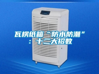 常见问题瓦楞纸箱“防水防潮”：十二大招数