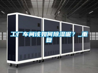 企业新闻工厂车间该如何除湿呢？_重复