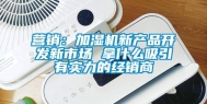 营销：加湿机新产品开发新市场 拿什么吸引有实力的经销商
