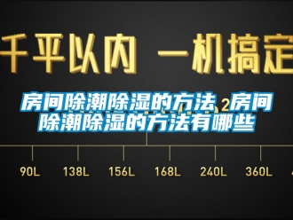 企业新闻房间除潮除湿的方法 房间除潮除湿的方法有哪些