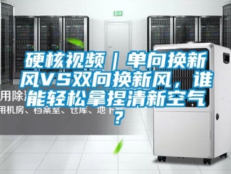 企业新闻硬核视频｜单向换新风VS双向换新风，谁能轻松拿捏清新空气？