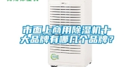 市面上商用除湿机十大品牌有哪几个品牌？