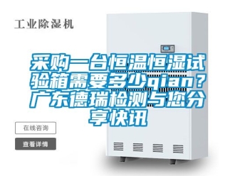 知识百科采购一台恒温恒湿试验箱需要多少qian？广东德瑞检测与您分享快讯