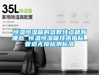 知识百科恒温恒湿箱的参数特点都有哪些 恒温恒湿箱技术指标_管道无损检测标准