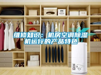 行业新闻维修知识：机房空调除湿机运行的产品特色