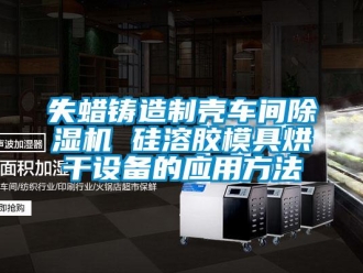 企业新闻失蜡铸造制壳车间除湿机 硅溶胶模具烘干设备的应用方法