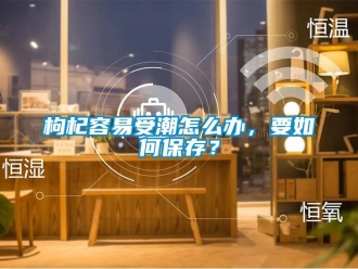 常见问题枸杞容易受潮怎么办，要如何保存？