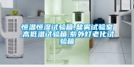 恒温恒湿试验箱,盐雾试验室,高低温试验箱,紫外灯老化试验箱