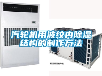 行业新闻汽轮机用波纹内除湿结构的制作方法