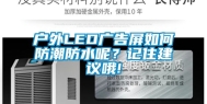 户外LED广告屏如何防潮防水呢？记住建议哦!