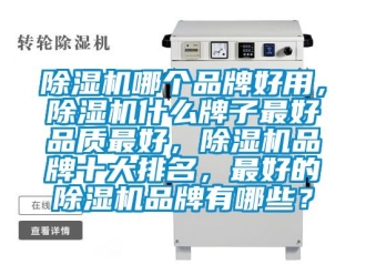 企业新闻除湿机哪个品牌好用，除湿机什么牌子最好品质最好，除湿机品牌十大排名，最好的除湿机品牌有哪些？