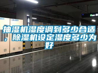 企业新闻抽湿机湿度调到多少合适，除湿机设定湿度多少为好