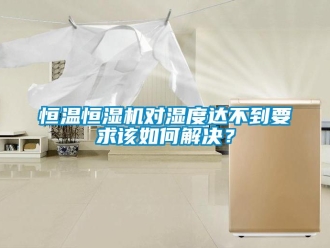 知识百科恒温恒湿机对湿度达不到要求该如何解决？