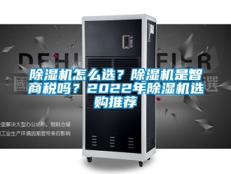 行业新闻除湿机怎么选？除湿机是智商税吗？2022年除湿机选购推荐